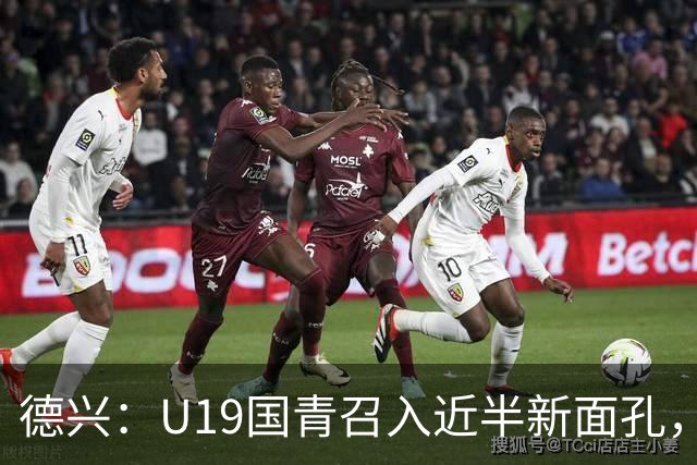 德兴：U19国青召入近半新面孔，邀约印尼国青队来华热身两场